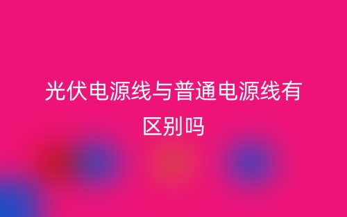 光伏電源線與普通電源線有區(qū)別嗎？(圖1)