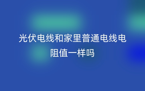光伏電線和家里普通電線電阻值一樣嗎？(圖1)