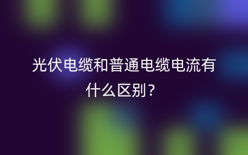 光伏電纜和普通電纜電流有什么區(qū)別？(圖1)