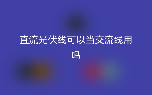 直流光伏線可以當(dāng)交流線用嗎？(圖1)
