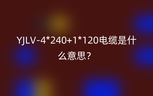 YJLV-4*240+1*120電纜是什么意思？(圖1)