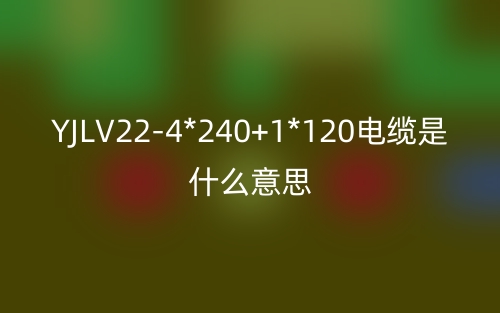 YJLV22-4*240+1*120電纜是什么意思？(圖1)