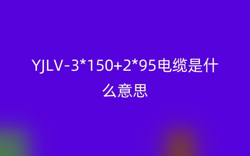 YJLV-3*150+2*95電纜是什么意思？(圖1)