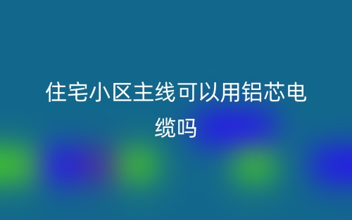 住宅小區(qū)主線可以用鋁芯電纜嗎？(圖1)