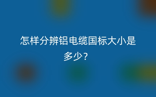 怎樣分辨鋁電纜國(guó)標(biāo)大小是多少？(圖1)