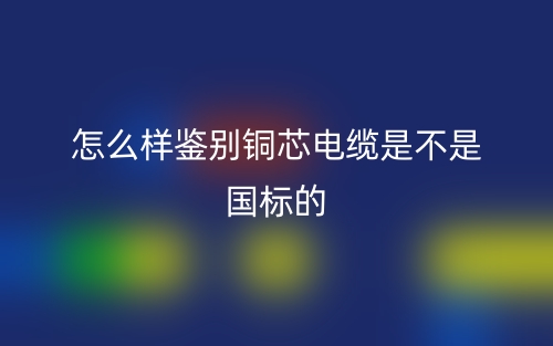 怎么樣鑒別銅芯電纜是不是國標(biāo)的？(圖1)