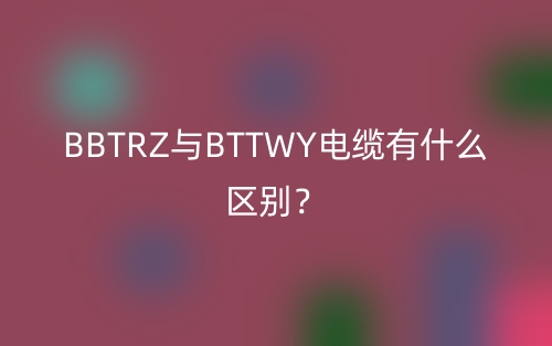BBTRZ與BTTWY電纜有什么區(qū)別？(圖1)