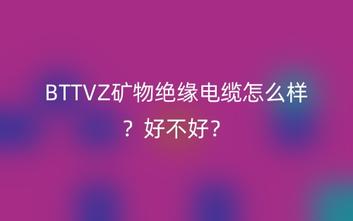 BTTVZ礦物絕緣電纜怎么樣？好不好？(圖1)