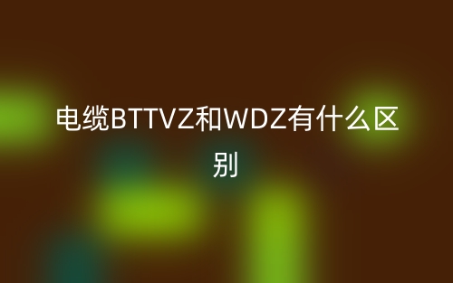 電纜BTTVZ和WDZ有什么區(qū)別？(圖1)