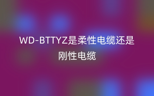 WD-BTTYZ是柔性電纜還是剛性電纜？(圖1)