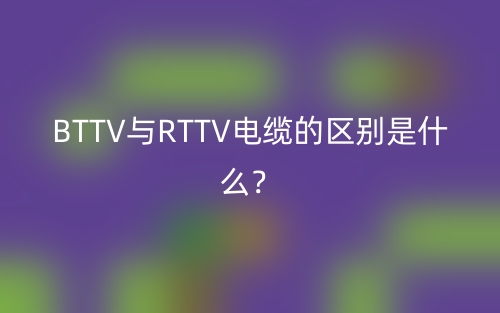 BTTV與RTTV電纜的區(qū)別是什么？(圖1)