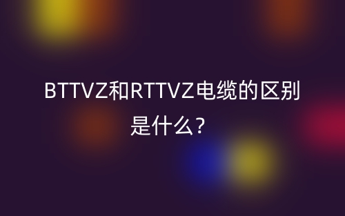 BTTVZ和RTTVZ電纜的區(qū)別是什么？(圖1)