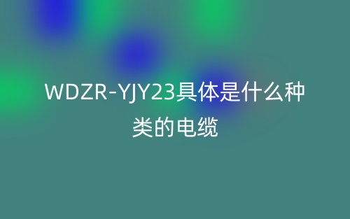 WDZR-YJY23具體是什么種類的電纜？(圖1)