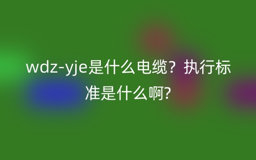 wdz-yje是什么電纜？執(zhí)行標(biāo)準(zhǔn)是什么啊?(圖1)