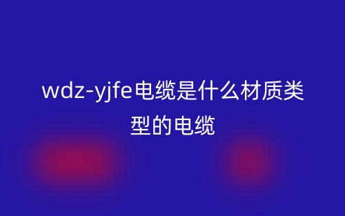 wdz-yjfe電纜是什么材質(zhì)類型的電纜？(圖1)