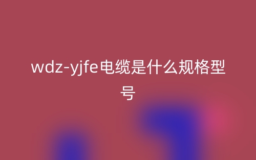 wdz-yjfe電纜是什么規(guī)格型號？(圖1)