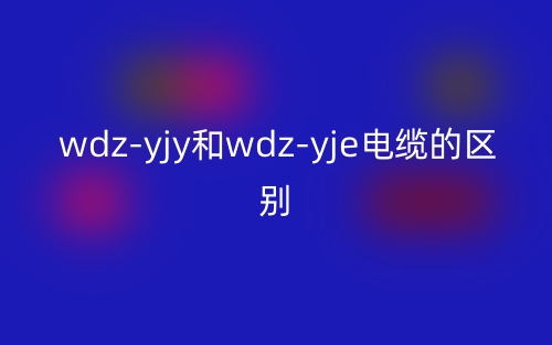 wdz-yjy和wdz-yje電纜的區(qū)別是什么？(圖1)