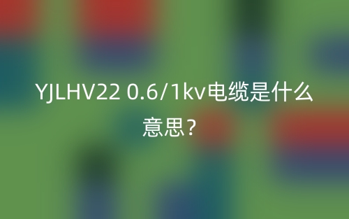YJLHV22 0.6/1kv電纜是什么意思？(圖1)