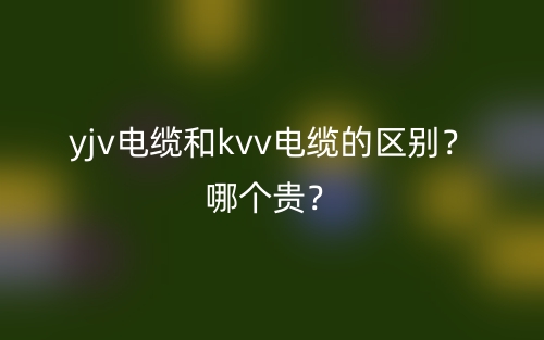 yjv電纜和kvv電纜的區(qū)別？哪個(gè)貴？(圖1)