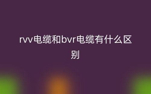 rvv電纜和bvr電纜有什么區(qū)別？(圖1)