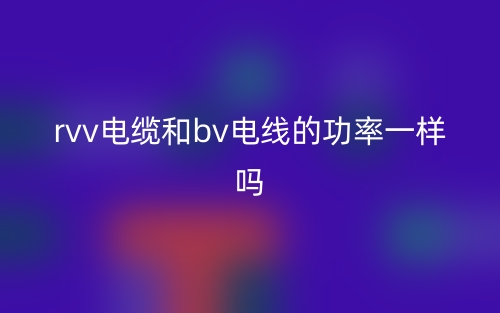 rvv電纜和bv電線的功率一樣嗎？(圖1)