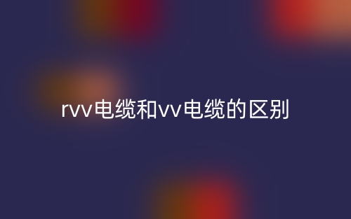 rvv電纜和vv電纜的區(qū)別是什么？(圖1)
