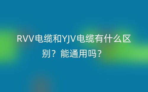 RVV電纜和YJV電纜有什么區(qū)別？能通用嗎？(圖1)