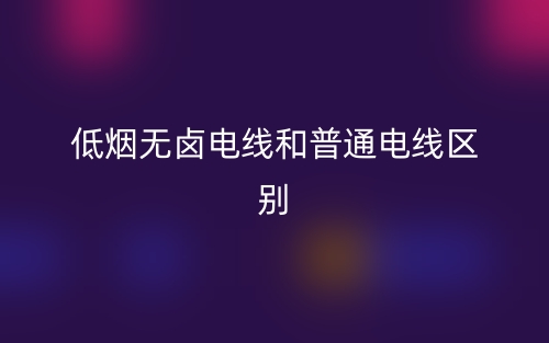低煙無鹵電線和普通電線區(qū)別是什么？(圖1)