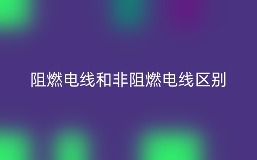 阻燃電線和非阻燃電線區(qū)別是什么？(圖1)