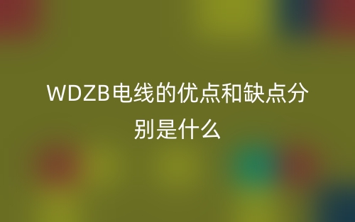 WDZB電線的優(yōu)點(diǎn)和缺點(diǎn)分別是什么？(圖1)