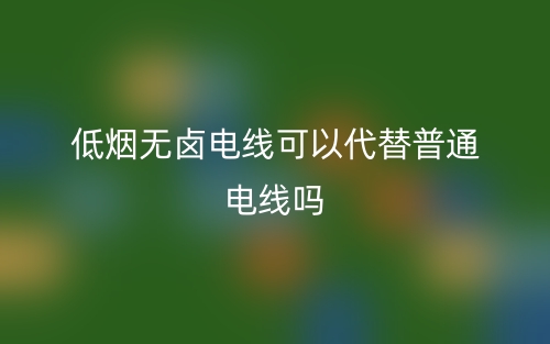 低煙無鹵電線可以代替普通電線嗎？(圖1)