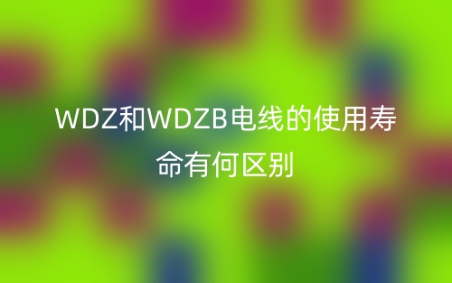 WDZ和WDZB電線的使用壽命有何區(qū)別？(圖1)