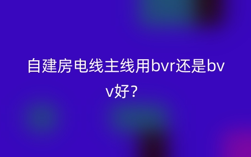 自建房電線主線用bvr還是bvv好？(圖1)
