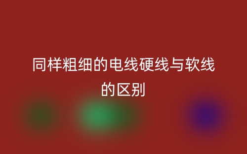同樣粗細(xì)的電線硬線與軟線的區(qū)別是什么？(圖1)