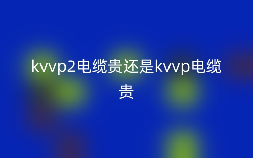 kvvp2電纜貴還是kvvp電纜貴？(圖1)