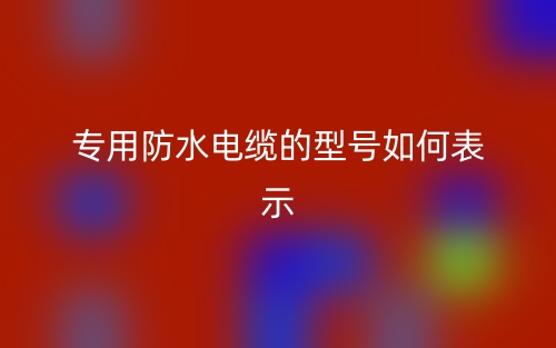 專用防水電纜的型號(hào)如何表示？(圖1)