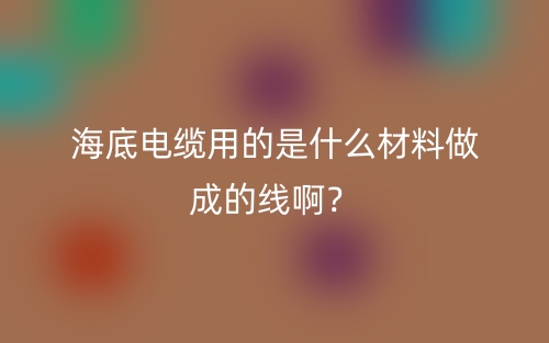 海底電纜用的是什么材料做成的線??？(圖1)