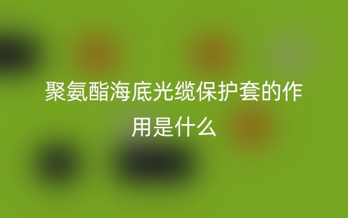 聚氨酯海底光纜保護(hù)套的作用是什么？(圖1)
