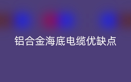 鋁合金海底電纜優(yōu)缺點是什么？(圖1)