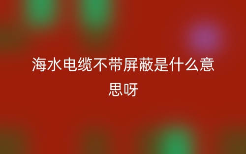 海水電纜不帶屏蔽是什么意思呀？(圖1)