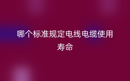 哪個(gè)標(biāo)準(zhǔn)規(guī)定電線電纜使用壽命？(圖1)