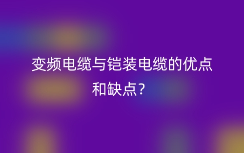 變頻電纜與鎧裝電纜的優(yōu)點(diǎn)和缺點(diǎn)？(圖1)