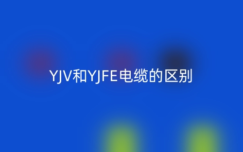 YJV和YJFE電纜的區(qū)別是什么？(圖1)