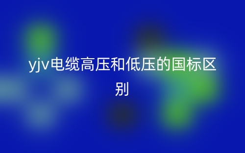 yjv電纜高壓和低壓的國標的區(qū)別是什么？(圖1)
