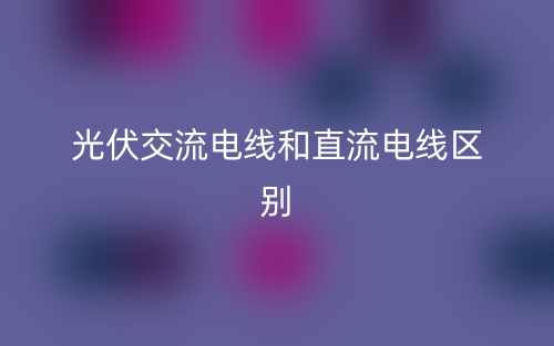 光伏交流電線和直流電線區(qū)別是什么？(圖1)
