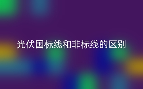 光伏國標(biāo)線和非標(biāo)線的區(qū)別是什么？(圖1)