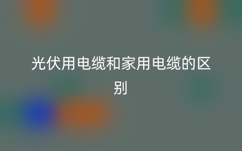 光伏用電纜和家用電纜的區(qū)別是什么？(圖1)