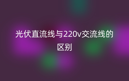 光伏直流線與220v交流線的區(qū)別是什么？(圖1)