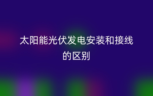 太陽能光伏發(fā)電安裝和接線的區(qū)別是什么？(圖1)