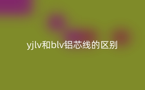 yjlv和blv鋁芯線的區(qū)別是什么？(圖1)